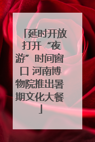 延时开放 打开“夜游”时间窗口 河南博物院推出暑期文化大餐