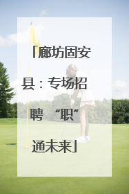 廊坊固安县：专场招聘 “职”通未来