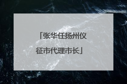 张华任扬州仪征市代理市长