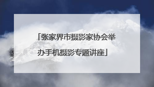 张家界市摄影家协会举办手机摄影专题讲座