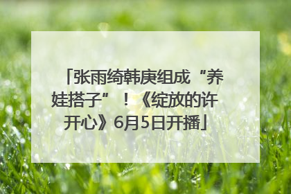 张雨绮韩庚组成“养娃搭子”！《绽放的许开心》6月5日开播