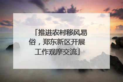 推进农村移风易俗，郑东新区开展工作观摩交流