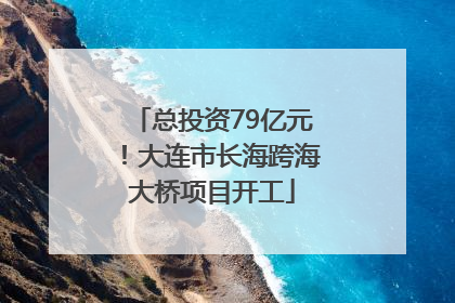 总投资79亿元！大连市长海跨海大桥项目开工