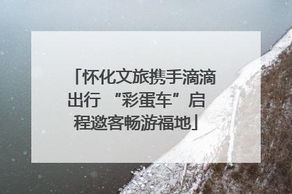 怀化文旅携手滴滴出行 “彩蛋车”启程邀客畅游福地