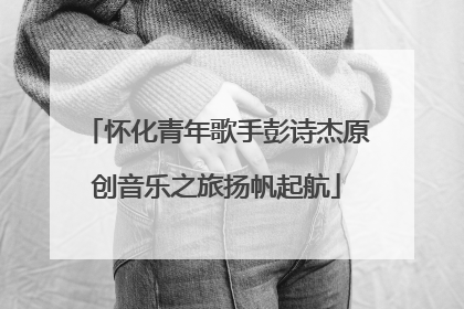 怀化青年歌手彭诗杰原创音乐之旅扬帆起航