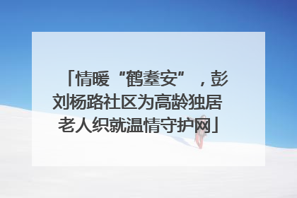 情暖“鹤耋安”，彭刘杨路社区为高龄独居老人织就温情守护网