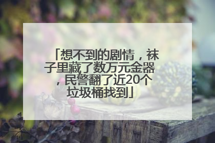想不到的剧情，袜子里藏了数万元金器，民警翻了近20个垃圾桶找到