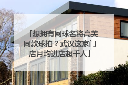 想拥有网球名将高芙同款球拍？武汉这家门店月均进店超千人