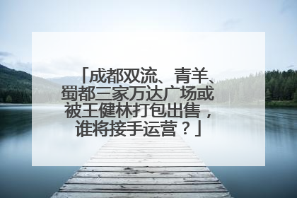 成都双流、青羊、蜀都三家万达广场或被王健林打包出售，谁将接手运营？