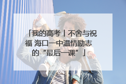 我的高考丨不舍与祝福 海口一中温情励志的“最后一课”