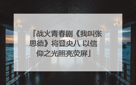 战火青春剧《我叫张思德》将登央八 以信仰之光照亮荧屏