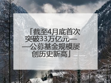 截至4月底首次突破33万亿元——公募基金规模屡创历史新高