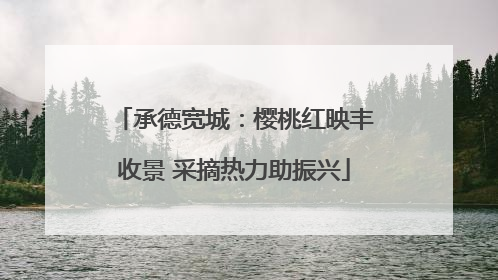 承德宽城：樱桃红映丰收景 采摘热力助振兴
