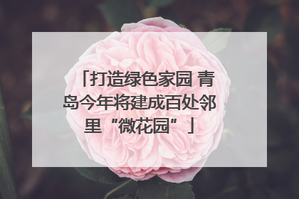 打造绿色家园 青岛今年将建成百处邻里“微花园”