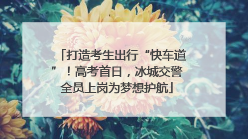 打造考生出行“快车道”！高考首日，冰城交警全员上岗为梦想护航