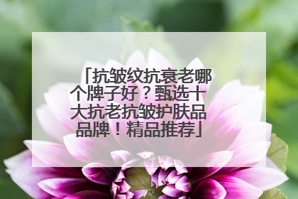 抗皱纹抗衰老哪个牌子好？甄选十大抗老抗皱护肤品品牌！精品推荐