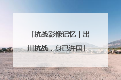 抗战影像记忆｜出川抗战，身已许国