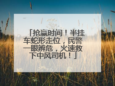 抢赢时间！半挂车蛇形走位，民警一眼辨危，火速救下中风司机！