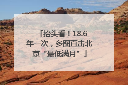 抬头看！18.6年一次，多图直击北京“最低满月”