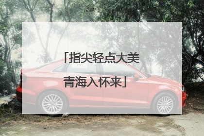 指尖轻点大美青海入怀来
