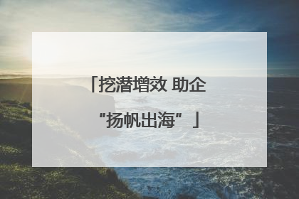 挖潜增效 助企“扬帆出海”