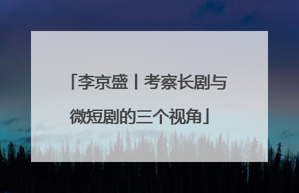李京盛丨考察长剧与微短剧的三个视角
