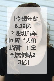 李想年薪6.39亿？理想汽车回应“天价薪酬”！拿到需倒贴2.3亿