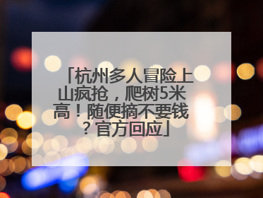 杭州多人冒险上山疯抢，爬树5米高！随便摘不要钱？官方回应