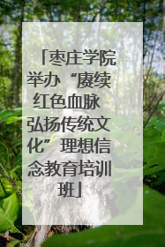 枣庄学院举办“赓续红色血脉 弘扬传统文化”理想信念教育培训班