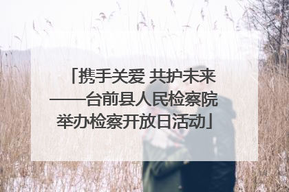 携手关爱 共护未来——台前县人民检察院举办检察开放日活动