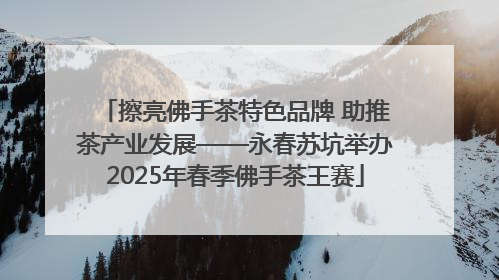 擦亮佛手茶特色品牌 助推茶产业发展——永春苏坑举办2025年春季佛手茶王赛