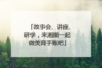 故事会、讲座、研学，来湘图一起做美育手账吧