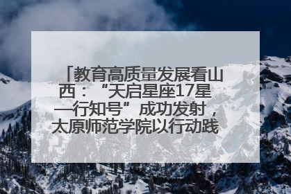 教育高质量发展看山西：“天启星座17星—行知号”成功发射，太原师范学院以行动践行行知精神