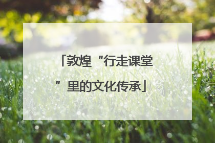 敦煌“行走课堂”里的文化传承