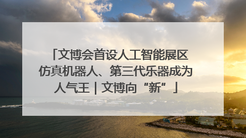 文博会首设人工智能展区 仿真机器人、第三代乐器成为人气王｜文博向“新”
