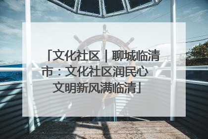 文化社区｜聊城临清市：文化社区润民心 文明新风满临清