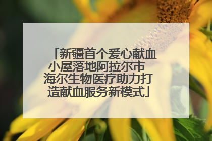 新疆首个爱心献血小屋落地阿拉尔市 海尔生物医疗助力打造献血服务新模式