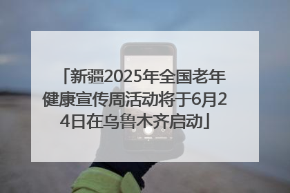 新疆2025年全国老年健康宣传周活动将于6月24日在乌鲁木齐启动