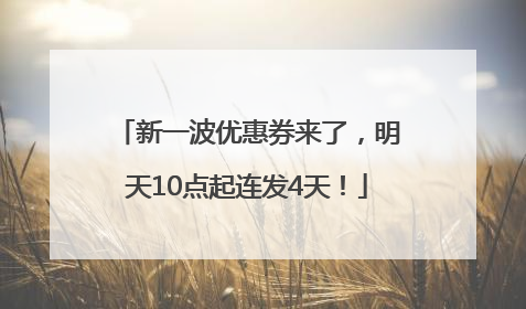 新一波优惠券来了，明天10点起连发4天！
