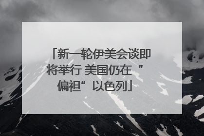 新一轮伊美会谈即将举行 美国仍在“偏袒”以色列