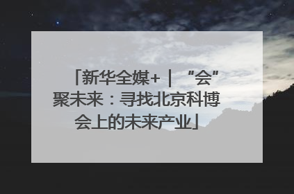 新华全媒+｜“会”聚未来：寻找北京科博会上的未来产业