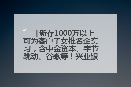 新存1000万以上可为客户子女推名企实习，含中金资本、字节跳动、谷歌等！兴业银行回应：属实
