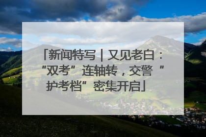 新闻特写｜又见老白：“双考”连轴转，交警“护考档”密集开启