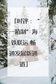 时评：“一箱制”海铁联运 畅通发展新通道