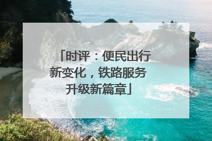 时评：便民出行新变化，铁路服务升级新篇章