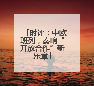 时评：中欧班列，奏响“开放合作”新乐章