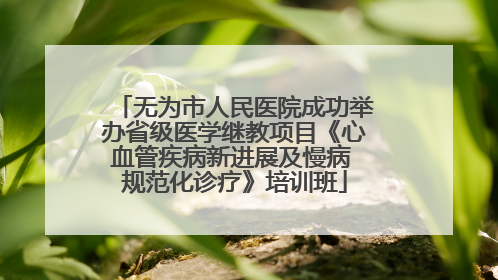 无为市人民医院成功举办省级医学继教项目《心血管疾病新进展及慢病 规范化诊疗》培训班