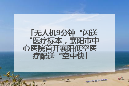 无人机9分钟“闪送“医疗标本，襄阳市中心医院首开襄阳低空医疗配送“空中快