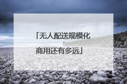 无人配送规模化商用还有多远