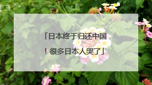 日本终于归还中国！很多日本人哭了